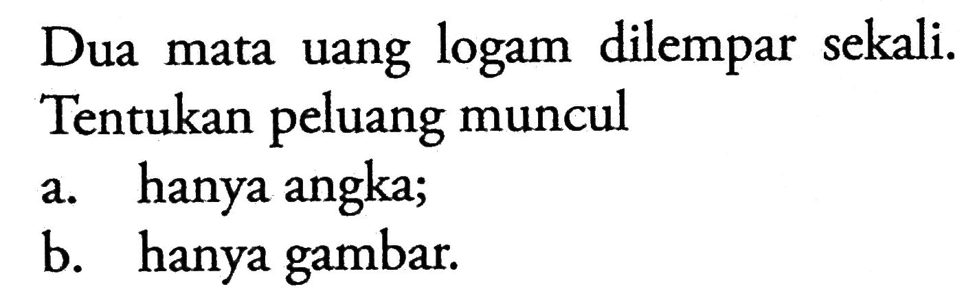 Dua mata uang logam dilempar sekali. Tentukan peluang muncul a. hanya angka; b. hanya gambar.