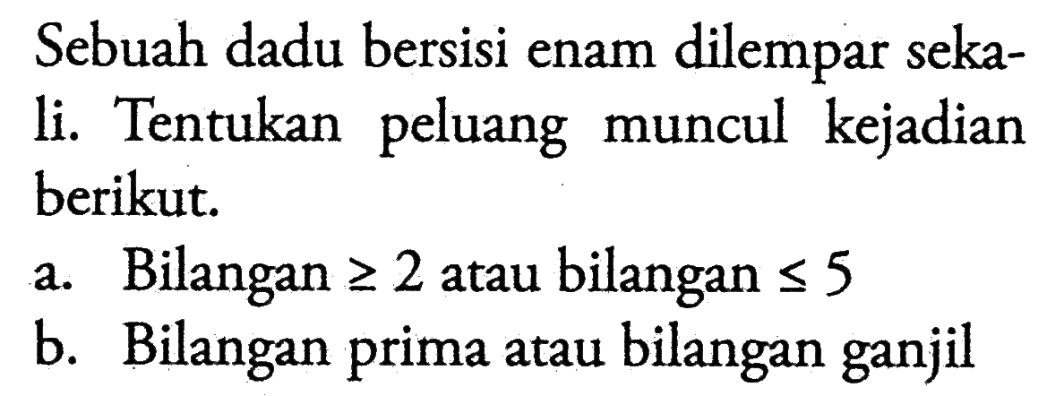 Sebuah dadu bersisi enam dilempar sekali. Tentukan peluang muncul kejadian berikut.
a. Bilangan  >= 2  atau bilangan  <= 5 
b. Bilangan prima atau bilangan ganjil