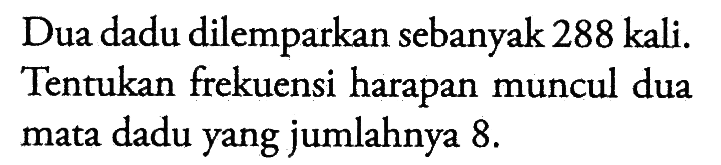 Dua dadu dilemparkan sebanyak 288 kali. Tentukan frekuensi harapan muncul dua mata dadu yang jumlahnya  8 . 