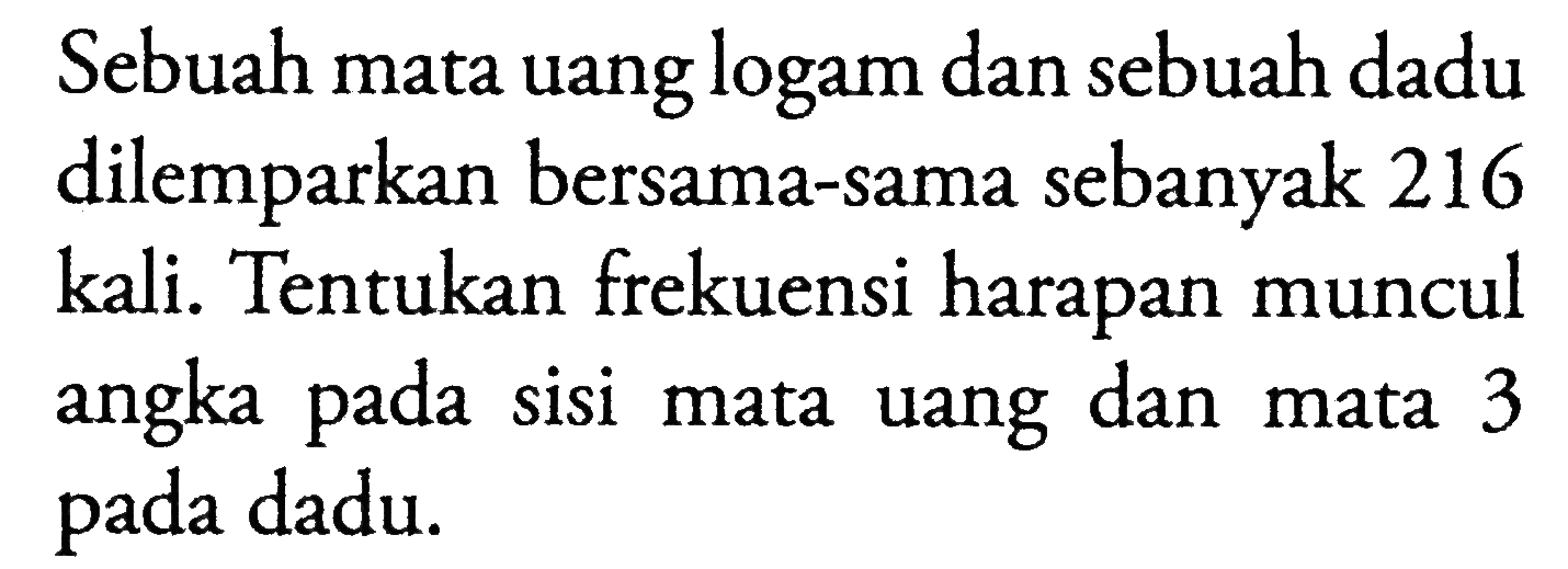 Sebuah mata uang logam dan sebuah dadu dilemparkan bersama-sama sebanyak 216 kali. Tentukan frekuensi harapan muncul angka pada sisi mata uang dan mata 3 pada dadu.