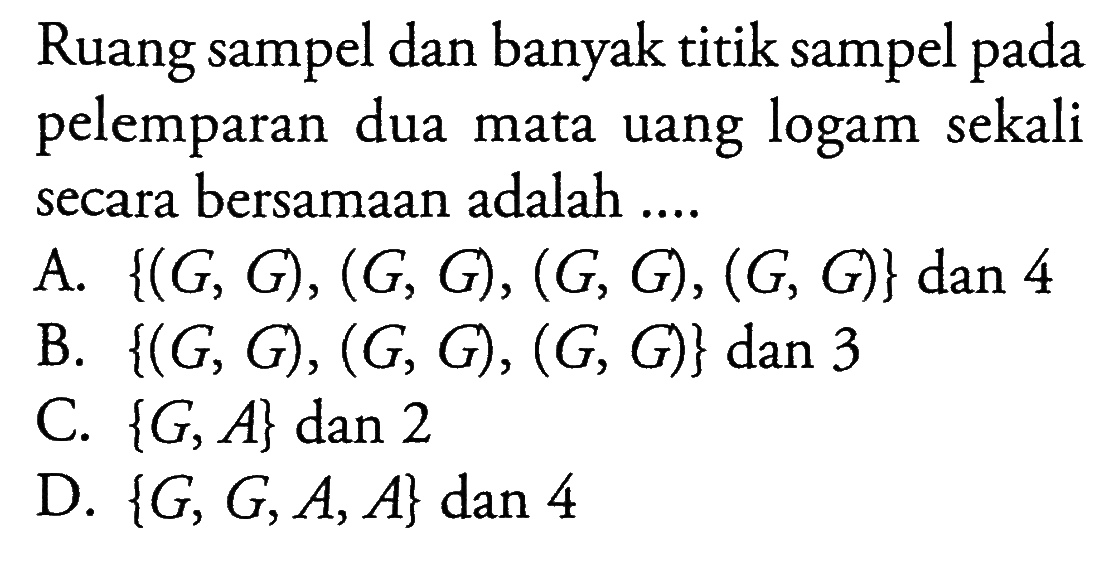 Ruang sampel dan banyak titik sampel pada pelemparan dua mata uang logam sekali secara bersamaan adalah ....