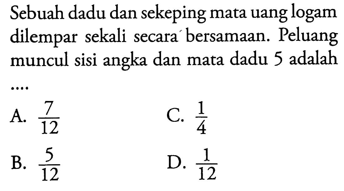 Sebuah dadu dan sekeping mata uang logam dilempar sekali secara bersamaan. Peluang muncul sisi angka dan mata dadu 5 adalah...