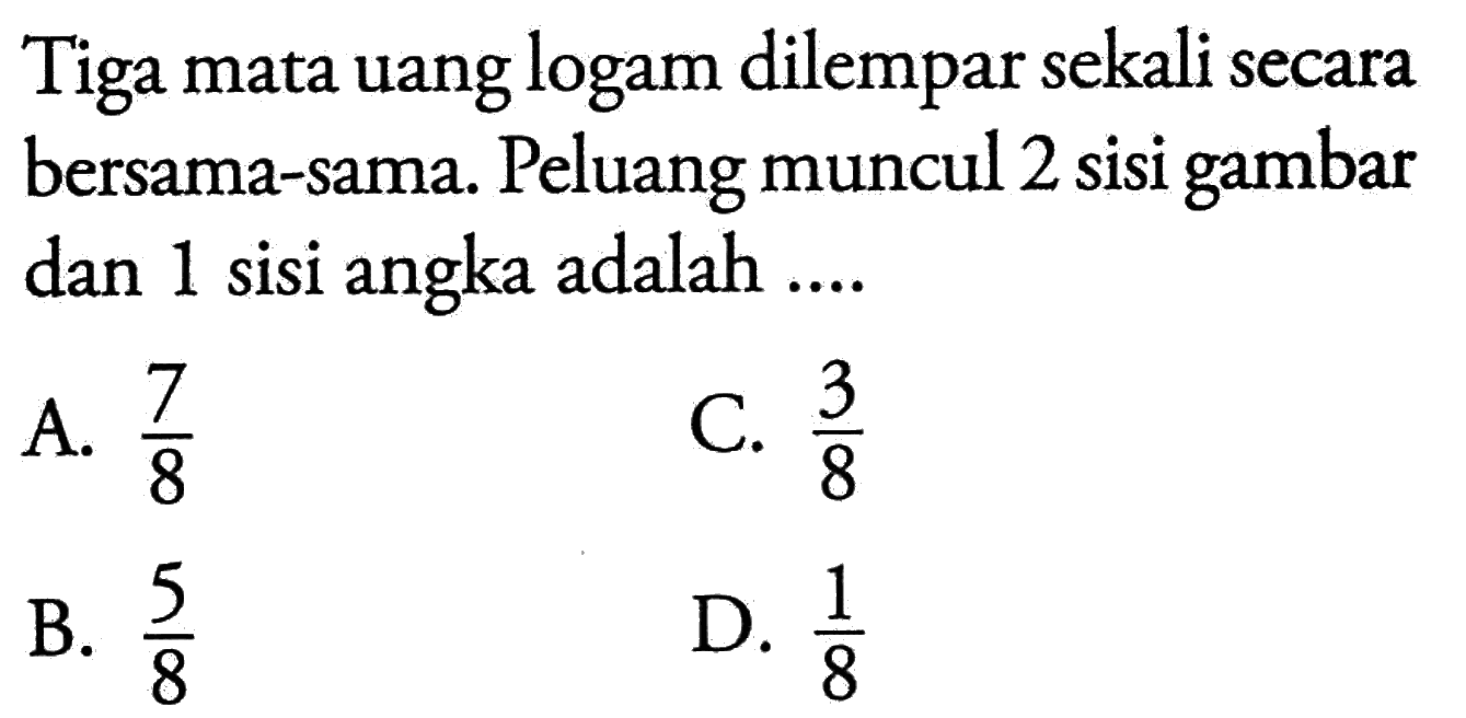 Tiga mata uang logam dilempar sekali secara bersama-sama. Peluang muncul 2 sisi gambar dan 1 sisi angka adalah ....