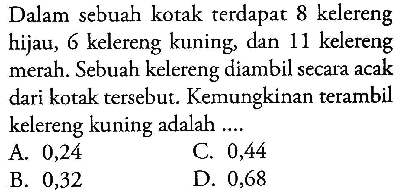 Dalam sebuah kotak terdapat 8 kelereng hijau, 6 kelereng kuning, dan 11 kelereng merah. Sebuah kelereng diambil secara acak dari kotak tersebut. Kemungkinan terambil kelereng kuning adalah ....