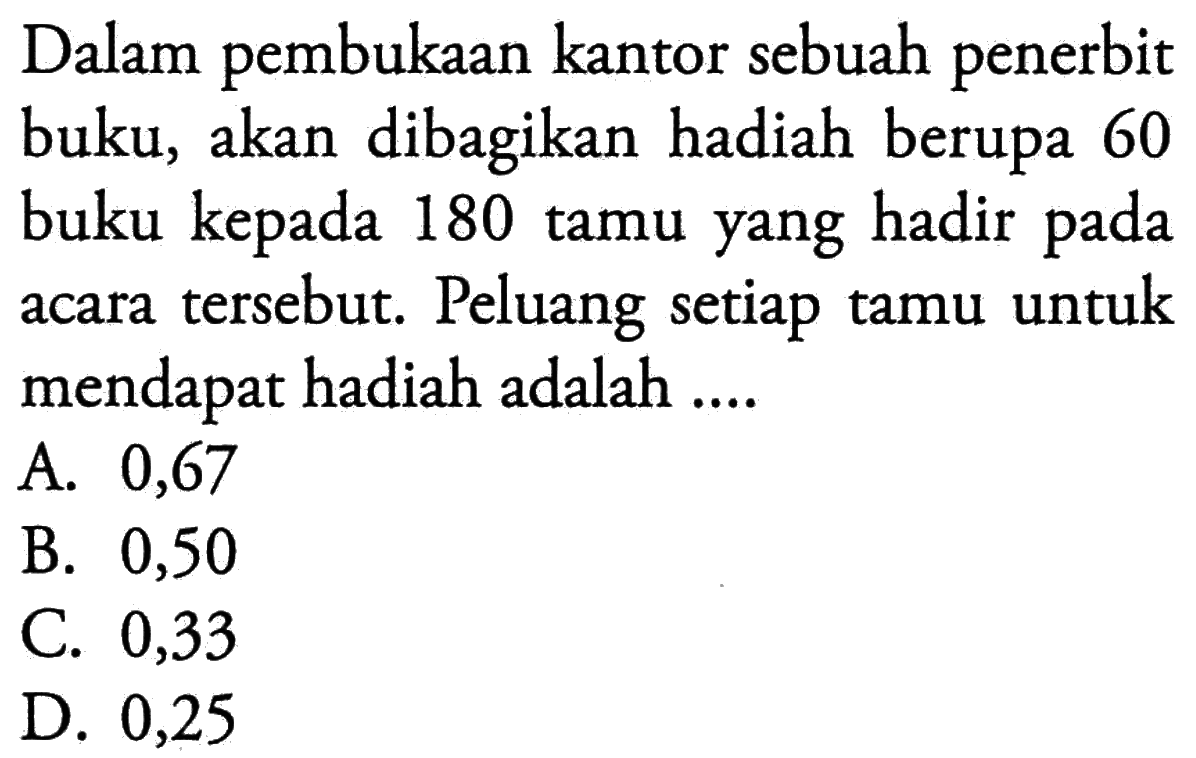 Dalam pembukaan kantor sebuah penerbit buku, akan dibagikan hadiah berupa 60 buku kepada 180 tamu yang hadir pada acara tersebut. Peluang setiap tamu untuk mendapat hadiah adalah ....