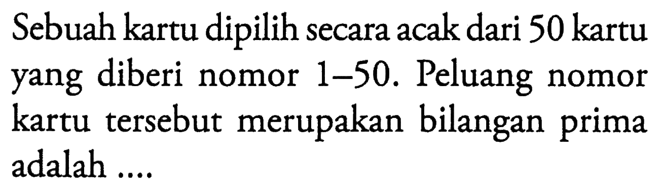 Sebuah kartu dipilih secara acak dari 50 kartu yang diberi nomor 1-50. Peluang nomor kartu tersebut merupakan bilangan prima adalah ....