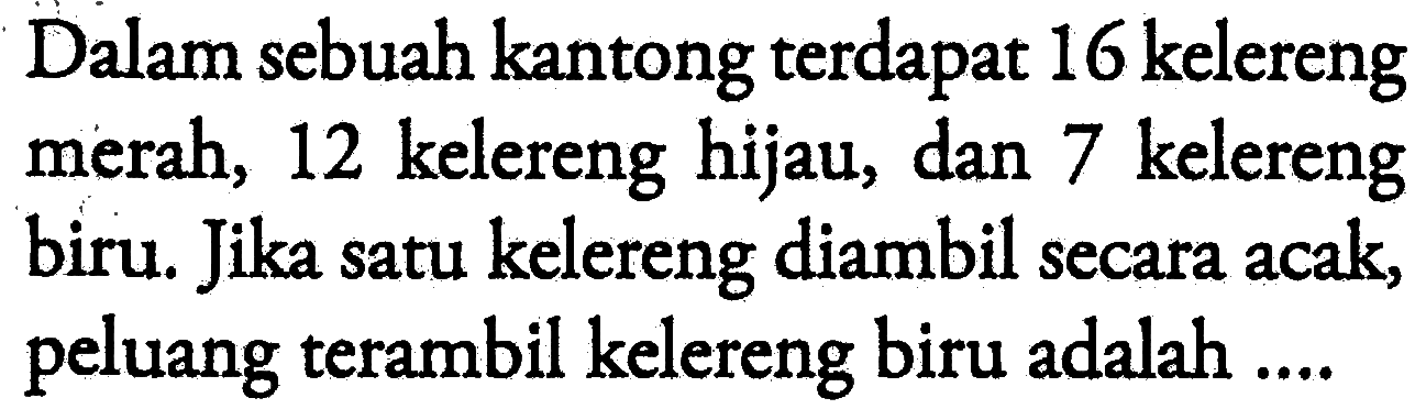 Dalam sebuah kantong terdapat 16 kelereng merah, 12 kelereng hijau, dan 7 kelereng biru. Jika satu kelereng diambil secara acak, peluang terambil kelereng biru adalah ....