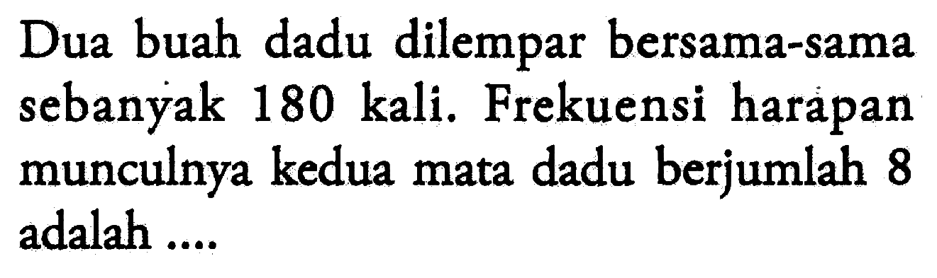 Dua buah dadu dilempar bersama-sama sebanyak 180 kali. Frekuensi harapan munculnya kedua mata dadu berjumlah 8 adalah ....