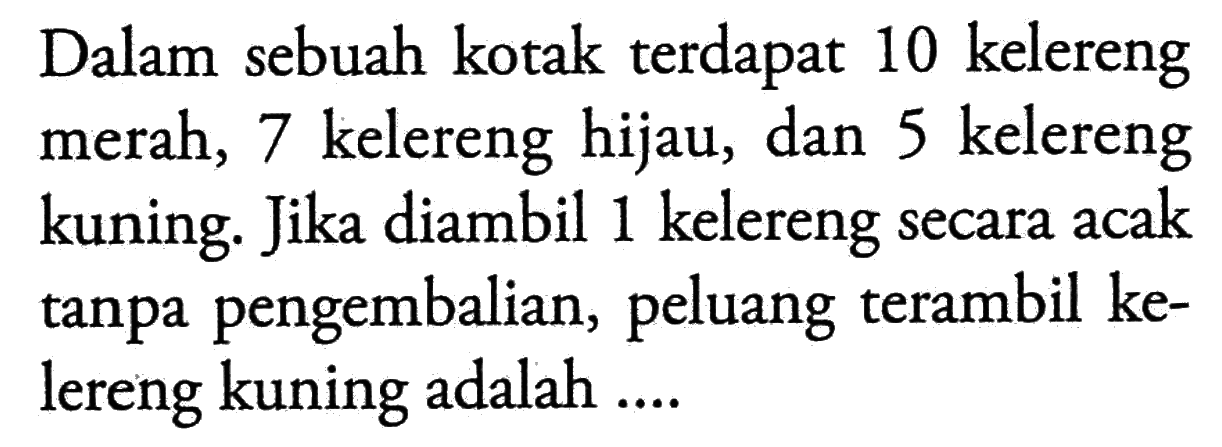 Dalam sebuah kotak terdapat 10 kelereng merah, 7 kelereng hijau, dan 5 kelereng kuning. Jika diambil 1 kelereng secara acak tanpa pengembalian, peluang terambil kelereng kuning adalah ....