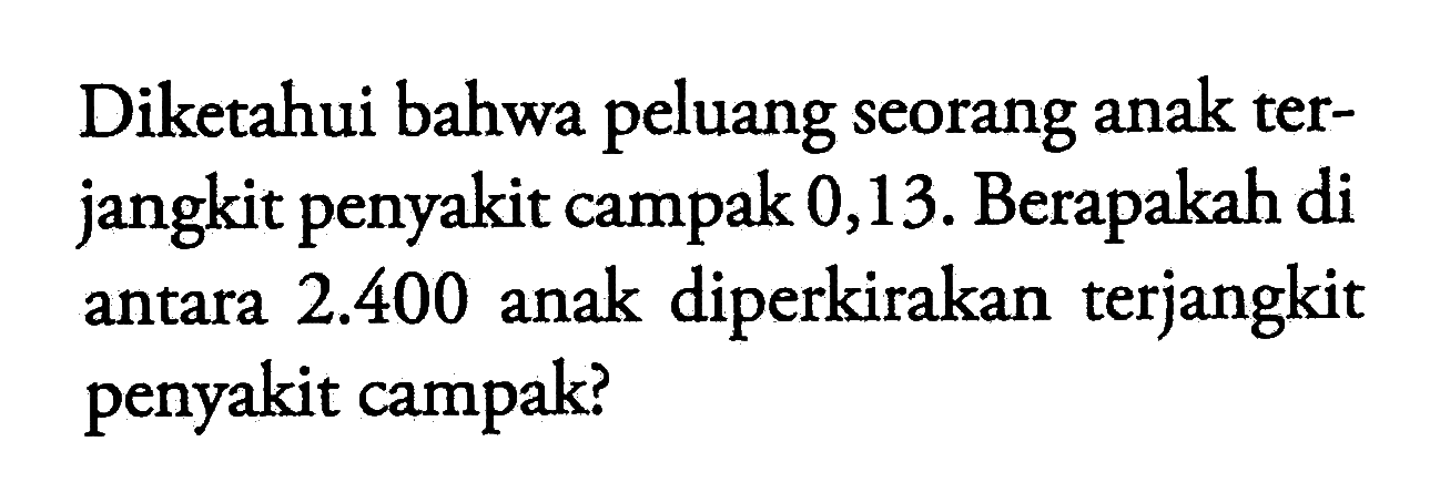 Diketahui bahwa peluang seorang anak terjangkit penyakit campak 0,13. Berapakah di antara 2.400 anak diperkirakan terjangkit penyakit campak?