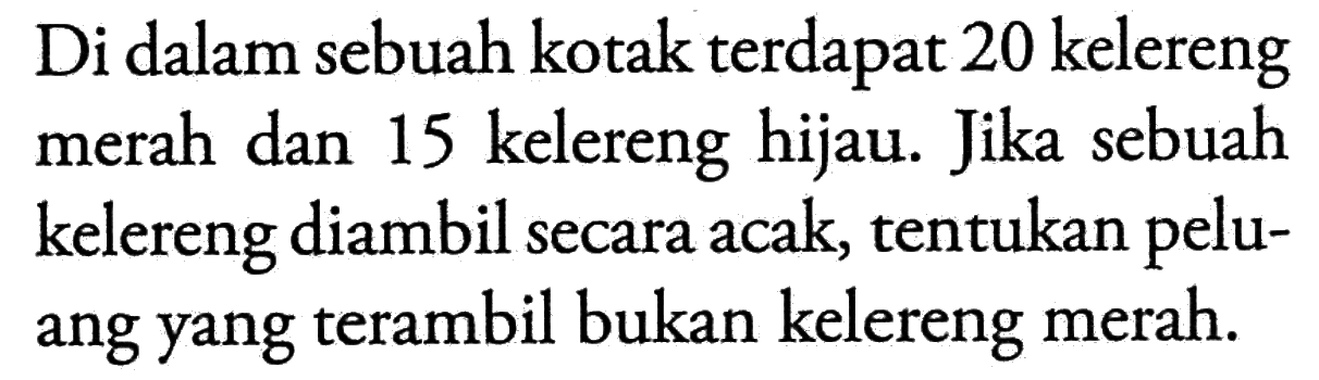 Di dalam sebuah kotak terdapat 20 kelereng merah dan 15 kelereng hijau. Jika sebuah kelereng diambil secara acak, tentukan peluang yang terambil bukan kelereng merah.