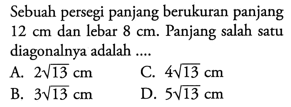 Sebuah persegi panjang berukuran panjang  12 cm  dan lebar  8 cm . Panjang salah satu diagonalnya adalah ....A.  2 akar(13) cm C.  4 akar(13) cm B.  3 akar(13) cm D.  5 akar(13) cm 