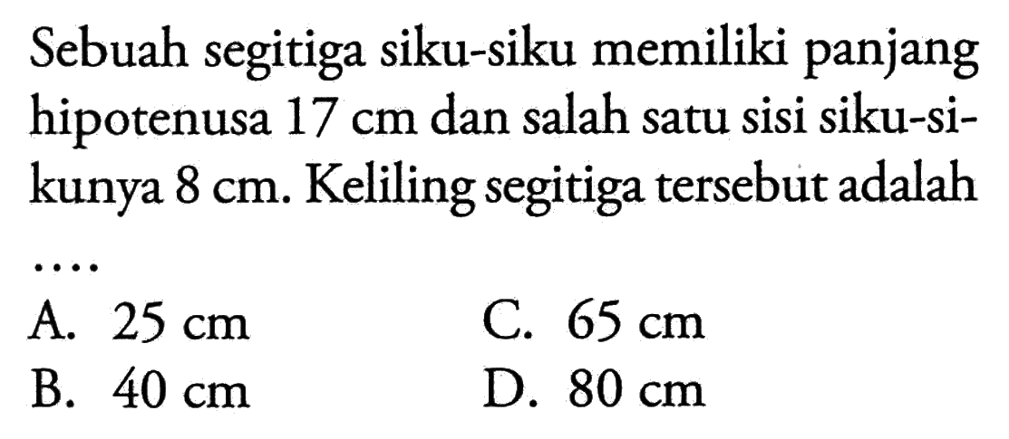 Sebuah segitiga siku-siku memiliki panjang hipotenusa  17 cm  dan salah satu sisi siku-sikunya  8 cm . Keliling segitiga tersebut adalah ...
