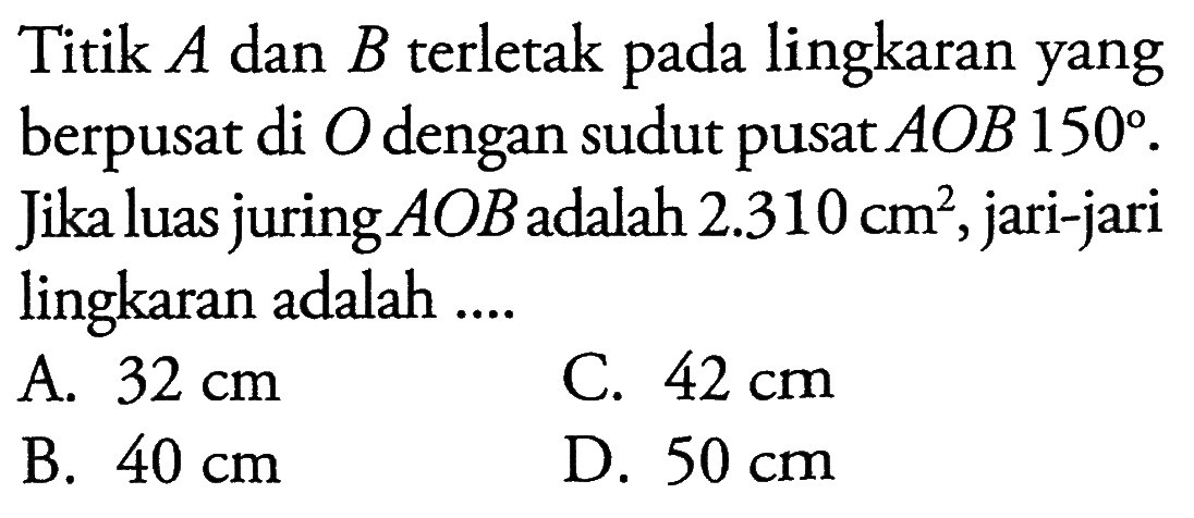 Titik A dan B terletak pada lingkaran yang berpusat di O dengan sudut pusat AOB 150 . jika luas juring AOB adalah 2.310 cm^2, jari-jari lingkaran adalah ...