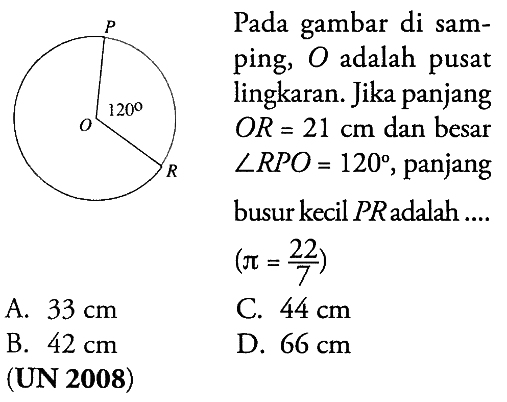 Pada gambar di samping,  O  adalah pusat lingkaran. Jika panjang  OR=21 cm  dan besar  sudut RPO=120 , panjang busur kecil PR adalah ....  (pi=22/7) (UN 2008)