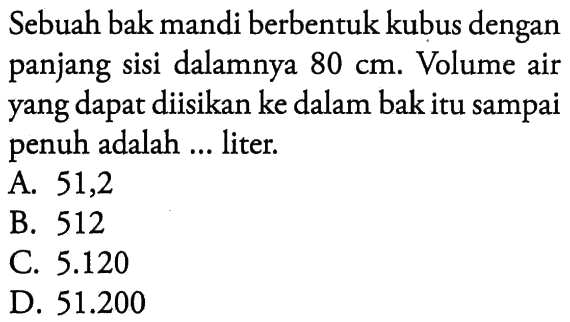 Sebuah bak mandi berbentuk kubus dengan panjang sisi dalamnya 80 cm. Volume air yang dapat diisikan ke dalam bak itu sampai penuh adalah ... liter.