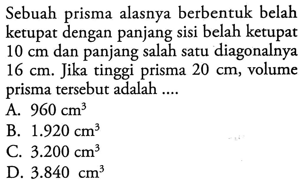 Sebuah prisma alasnya berbentuk belah ketupat dengan panjang sisi belah ketupat 10 cm dan panjang salah satu diagonalnya 16 cm. Jika tinggi prisma 20 cm, volume prisma tersebut adalah....