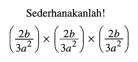 Sederhanakanlah! (2b/3a^2) x ( 2b/3a^2) x (2b/3a^2)