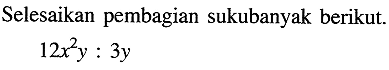 Selesaikan pembagian sukubanyak berikut. 12x^2 y : 3y