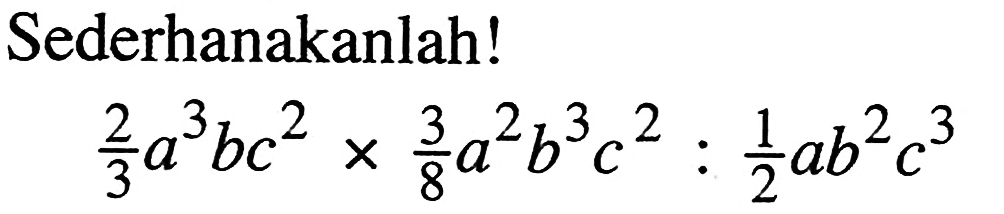 Sederhanakanlah! 2/3 a^3 bc^2 x 3/8 a^2 b^3 c^2 : 1/2 ab^2 c^3