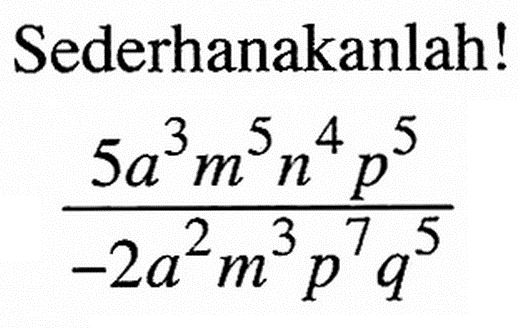 Sederhanakanlah! (5a^3 m^5 n^4 p^5)/(-2a^2 m^3 p^7 q^5)