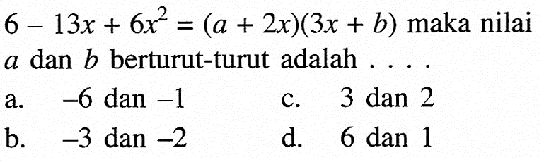 6 - 13x + 6x^2 = (a + 2x)(3x + b) maka nilai a dan b berturut-turut adalah ....