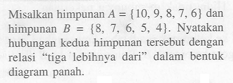 Misalkan himpunan A = {10, 9, 8, 7, 6} dan himpunan B = {8, 7, 6, 5, 4}. Nyatakan hubungan kedua himpunan tersebut dengan relasi "tiga  lebihnya dari" dalam bentuk diagram panah.