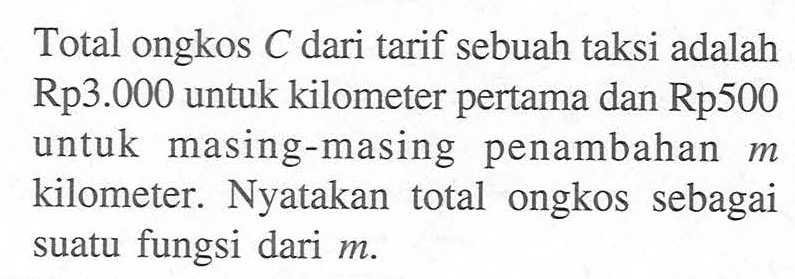 Total ongkos C dari tarif sebuah taksi adalah Rp3.000 untuk kilometer pertama dan Rp500 untuk masing-masing penambahan m kilometer. Nyatakan total ongkos sebagai suatu fungsi dari m.