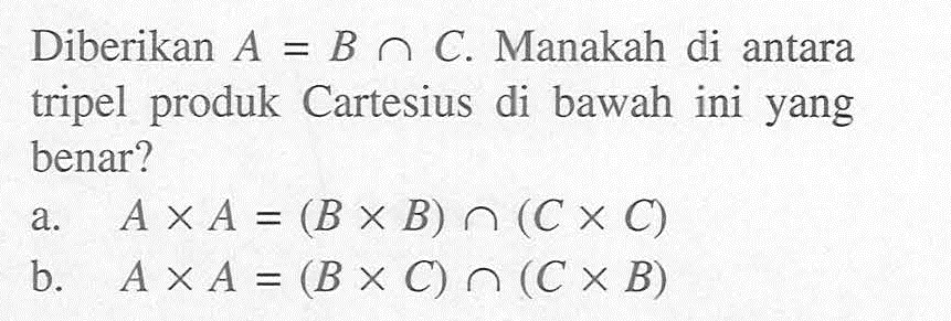 Diberikan A=B n C. Manakah di antara tripel produk Cartesius di bawah ini yang benar?
a. A x A=(B x B) n (C x C) b. A x A=(B x C) n (C x B)