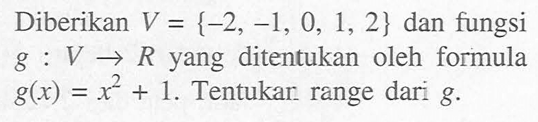 Diberikan V = {-2, -1, 0, 1, 2} dan fungsi g : V -> R yang ditentukan oleh formula g(x) = x^2 + 1. Tentukan range dari g.