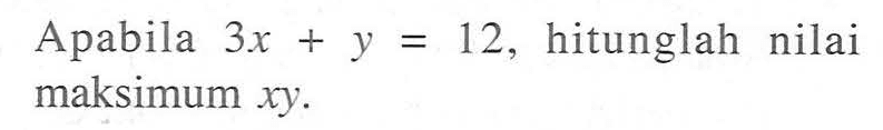 Apabila 3x + y =12 hitunglah nilai maksimum xy.