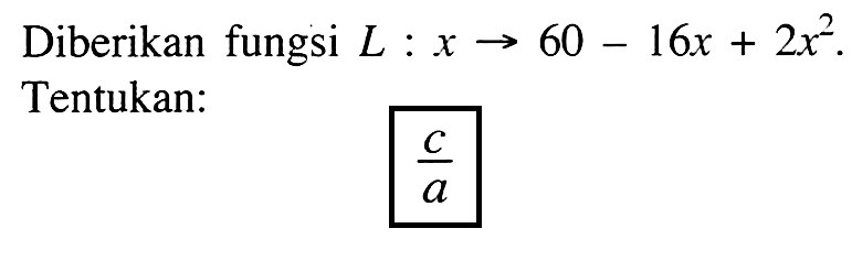 Diberikan fungsi L:x->60-16x+2x^2. Tentukan: c/a