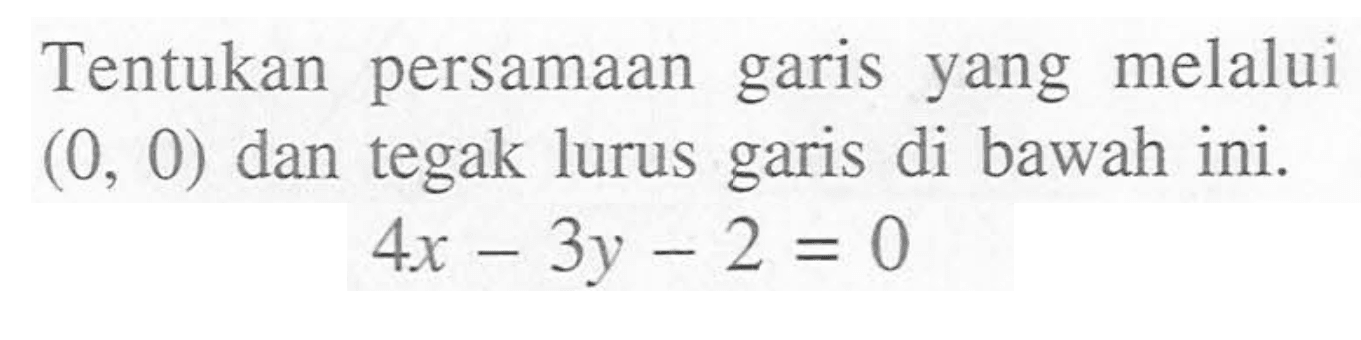 Tentukan persamaan melalui garis yang (0, 0) dan tegak lurus garis di bawah ini. 4x - 3y - 2 = 0