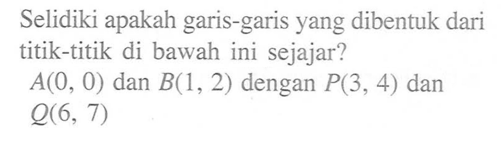 Selidiki apakah garis-garis yang dibentuk dari titik-titik di bawah ini sejajar? A(0, 0) dan B(1, 2) dengan P(3, 4) dan Q(6, 7)