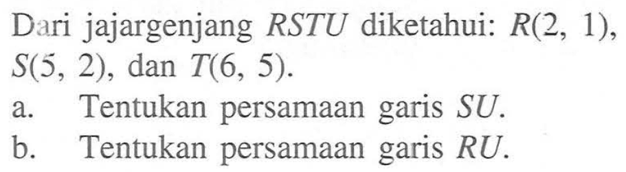 Dari jajargenjang RSTU diketahui:  R(2,1) ,  S(5,2) , dan  T(6,5) . 
a. Tentukan persamaan garis SU .
b. Tentukan persamaan garis RU .