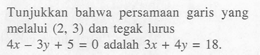 Tunjukkan bahwa persamaan garis yang melalui (2, 3) dan tegak lurus 4x - 3y + 5 = 0 adalah 3x + 4y = 18.