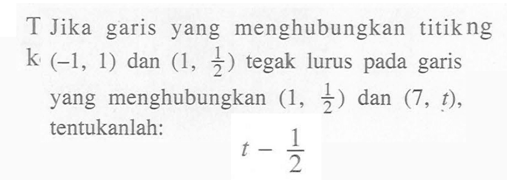 T Jika menghubungkan titikng garis yang k (-1, 1) tegak lurus (1,1/2) dan pada garis yang menghubungkan (1, 1/2) dan (7, t), tentukanlah: t-1/2