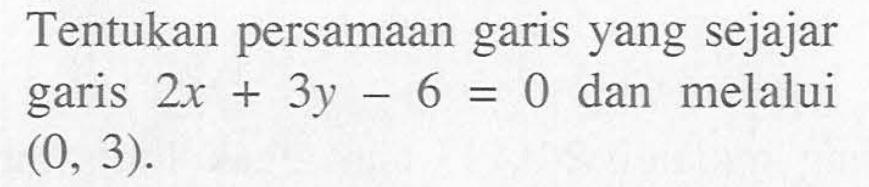 Tentukan persamaan garis yang sejajar garis 2x + 3y - 6 = 0 dan melalui (0, 3).