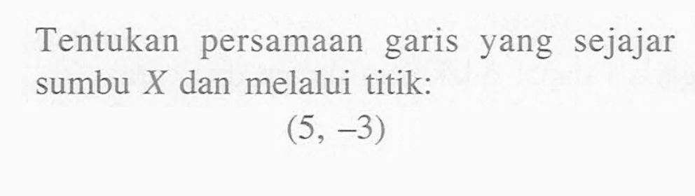 Tentukan persamaan garis yang sejajar sumbu X dan melalui titik: (5, -3)