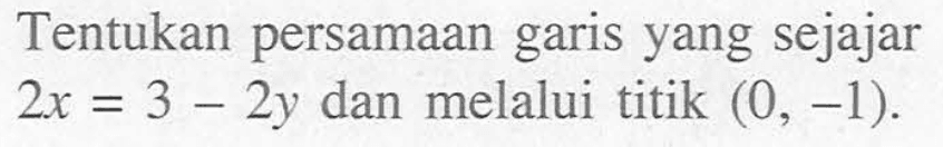 Tentukan persamaan garis yang sejajar 2x=3-2y dan melalui titik (0, -1).