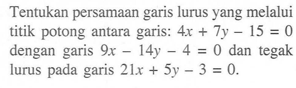 Tentukan persamaan garis lurus yang melalui titik potong antara garis: 4x+7y-15 15 = 0 dengan garis 9x-14y-4=0 dan tegak lurus pada garis 21x+5y-3=0.