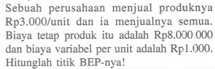 Sebuah perusahaan menjual produknya Rp3.000/unit dan ia menjualnya semua. Biaya tetap produk itu adalah Rp8.000.000 dan biaya variabel per unit adalah Rp1.000. Hitunglah titik BEP-nya!