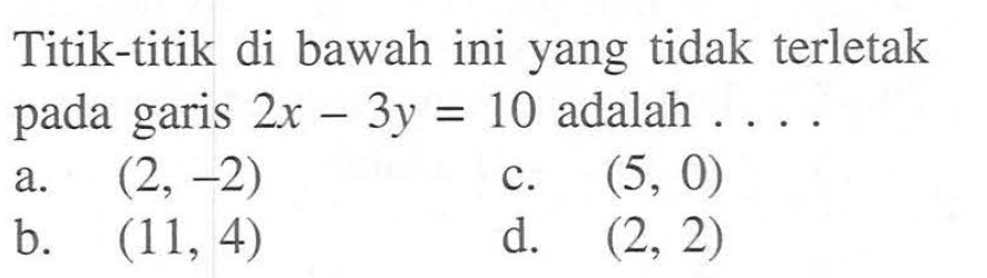 Titik-titik di bawah ini yang tidak terletak pada garis 2x-3y=10 adalah . . . .