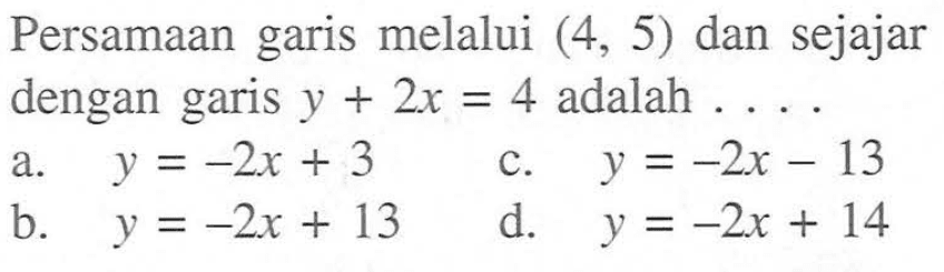 Persamaan garis melalui (4, 5) dan sejajar dengan garis y + 2x = 4 adalah ....