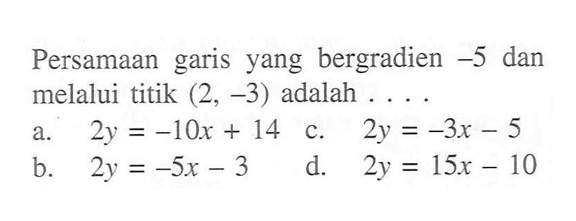 Persamaan garis yang bergradien -5 dan melalui titik (2, -3) adalah ..... a. 2y = -10x + 14 b. 2y = -5x - 3 c. 2y = -3x -5 d. 2y = 15x - 10