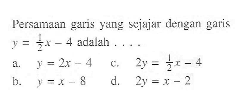 Persamaan yang sejajar dengan garis y = 1/2x - 4 adalah . . . .