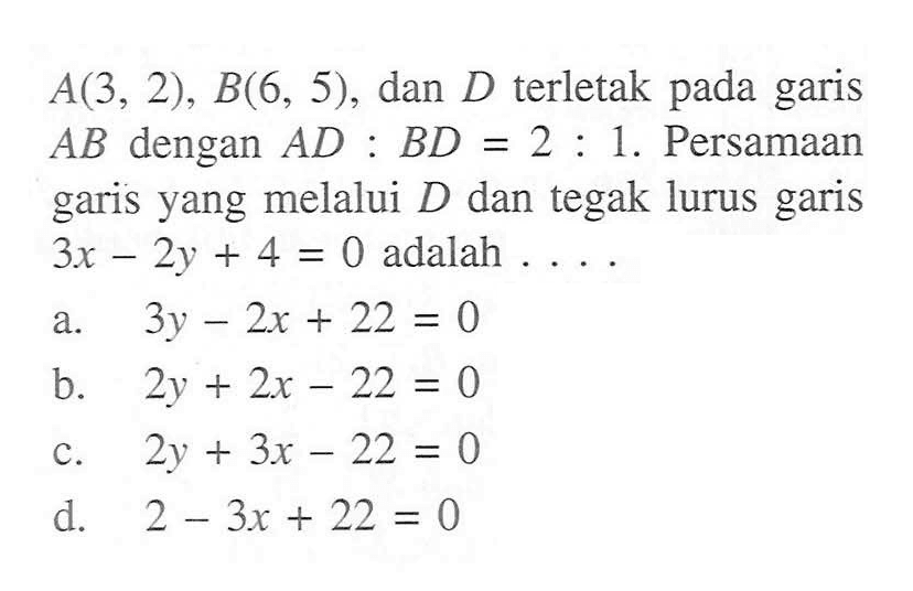 A(3, 2) , B(6, 5), dan D terletak pada garis AB dengan AD : BD = 2 : 1. Persamaan garis yang melalui D dan tegak lurus garis 3x - 2y + 4 = 0 adalah . . . .