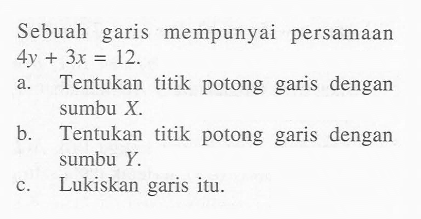 Sebuah garis mempunyai persamaan 4y + 3x = 12 Tentukan a. titik potong garis dengan sumbu X b. Tentukan titik potong garis dengan sumbu Y c.Lukiskan garis itu.