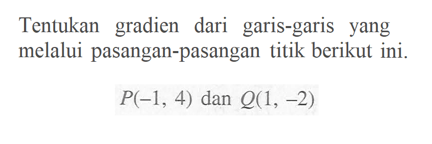 Tentukan gradien dari garis-garis yang melalui pasangan-pasangan titik berikut ini. P(-1, 4) dan Q(1, -2)