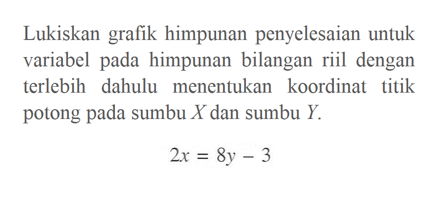 Lukislah grafik himpunan penyelesaian untuk variabel pada himpunan bilangan riil dengan terlebih dahulu menentukan koordinat titik potong pada sumbu X dan sumbu Y. 2x=8y-3